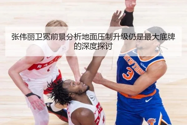 张伟丽卫冕前景分析地面压制升级仍是最大底牌的深度探讨